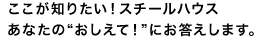 ここが知りたい！スチールハウス あなたの"おしえて！"にお答えします。